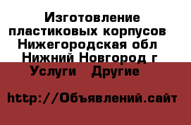 Изготовление пластиковых корпусов - Нижегородская обл., Нижний Новгород г. Услуги » Другие   